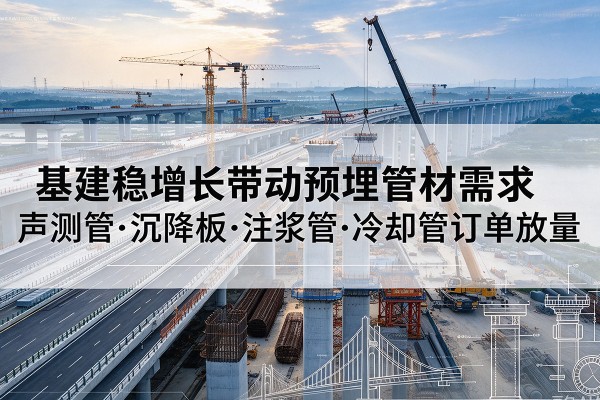 宝鸡基建稳增长带动预埋监测管材需求,声测管、沉降板、注浆管订单持续放量